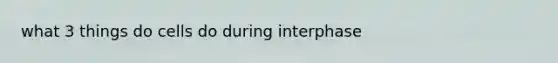 what 3 things do cells do during interphase