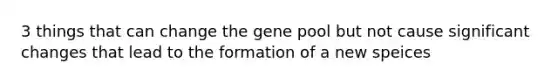 3 things that can change the gene pool but not cause significant changes that lead to the formation of a new speices