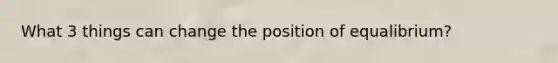 What 3 things can change the position of equalibrium?