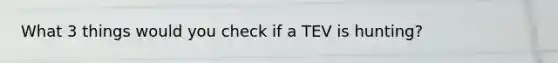 What 3 things would you check if a TEV is hunting?