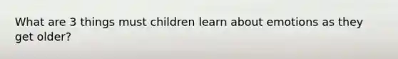 What are 3 things must children learn about emotions as they get older?