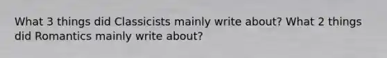 What 3 things did Classicists mainly write about? What 2 things did Romantics mainly write about?