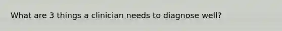 What are 3 things a clinician needs to diagnose well?