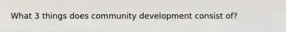 What 3 things does community development consist of?