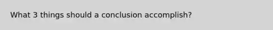 What 3 things should a conclusion accomplish?