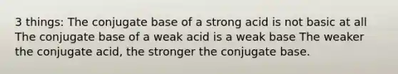 3 things: The conjugate base of a strong acid is not basic at all The conjugate base of a weak acid is a weak base The weaker the conjugate acid, the stronger the conjugate base.