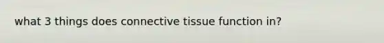 what 3 things does connective tissue function in?