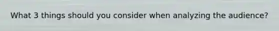 What 3 things should you consider when analyzing the audience?