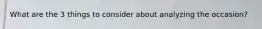 What are the 3 things to consider about analyzing the occasion?