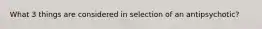 What 3 things are considered in selection of an antipsychotic?