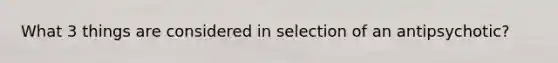 What 3 things are considered in selection of an antipsychotic?