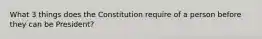 What 3 things does the Constitution require of a person before they can be President?