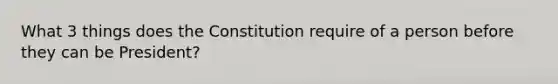 What 3 things does the Constitution require of a person before they can be President?