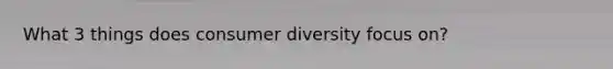 What 3 things does consumer diversity focus on?