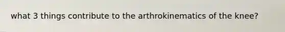 what 3 things contribute to the arthrokinematics of the knee?