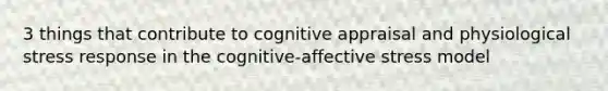 3 things that contribute to cognitive appraisal and physiological stress response in the cognitive-affective stress model