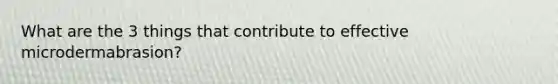 What are the 3 things that contribute to effective microdermabrasion?