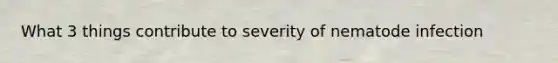 What 3 things contribute to severity of nematode infection