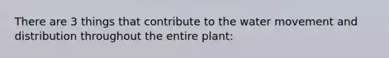 There are 3 things that contribute to the <a href='https://www.questionai.com/knowledge/kNT0ald5rb-water-movement' class='anchor-knowledge'>water movement</a> and distribution throughout the entire plant: