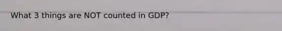 What 3 things are NOT counted in GDP?