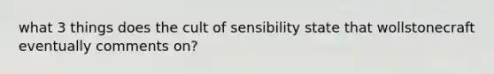 what 3 things does the cult of sensibility state that wollstonecraft eventually comments on?