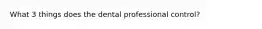 What 3 things does the dental professional control?