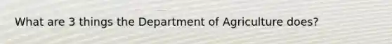 What are 3 things the Department of Agriculture does?