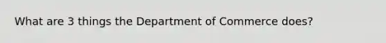 What are 3 things the Department of Commerce does?