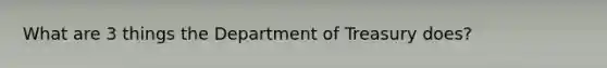 What are 3 things the Department of Treasury does?