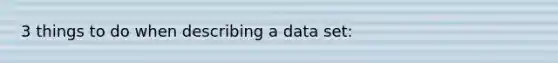 3 things to do when describing a data set: