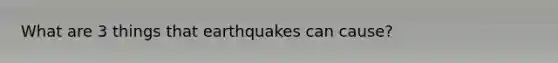 What are 3 things that earthquakes can cause?