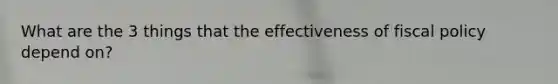 What are the 3 things that the effectiveness of <a href='https://www.questionai.com/knowledge/kPTgdbKdvz-fiscal-policy' class='anchor-knowledge'>fiscal policy</a> depend on?