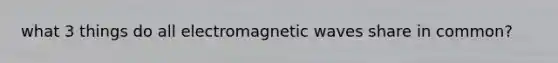 what 3 things do all electromagnetic waves share in common?