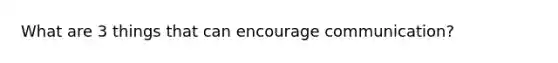 What are 3 things that can encourage communication?