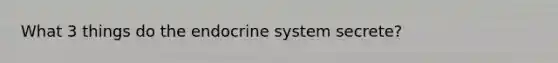 What 3 things do the endocrine system secrete?