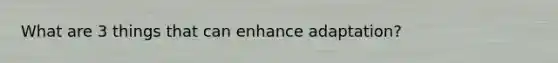 What are 3 things that can enhance adaptation?