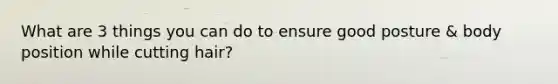 What are 3 things you can do to ensure good posture & body position while cutting hair?