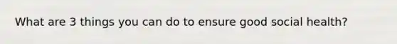 What are 3 things you can do to ensure good social health?