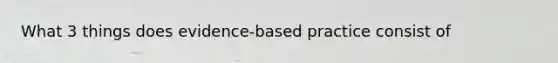 What 3 things does evidence-based practice consist of