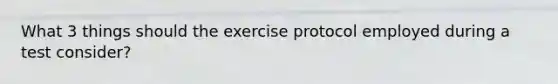 What 3 things should the exercise protocol employed during a test consider?