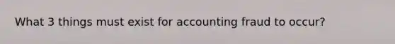 What 3 things must exist for accounting fraud to occur?