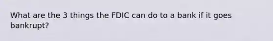 What are the 3 things the FDIC can do to a bank if it goes bankrupt?