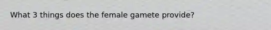 What 3 things does the female gamete provide?