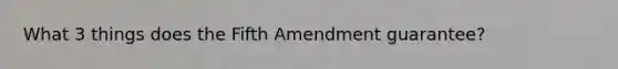 What 3 things does the Fifth Amendment guarantee?