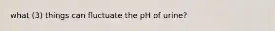 what (3) things can fluctuate the pH of urine?