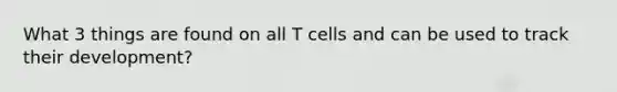 What 3 things are found on all T cells and can be used to track their development?