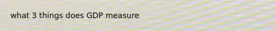 what 3 things does GDP measure