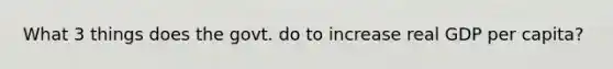 What 3 things does the govt. do to increase real GDP per capita?