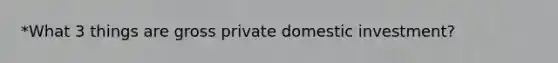 *What 3 things are gross private domestic investment?