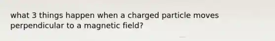 what 3 things happen when a charged particle moves perpendicular to a magnetic field?